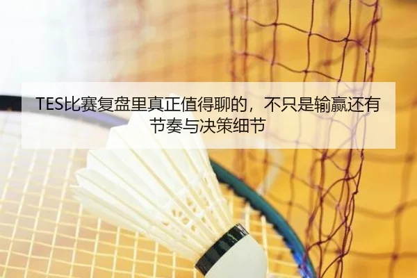 TES比赛复盘里真正值得聊的，不只是输赢还有节奏与决策细节 | kaiyun